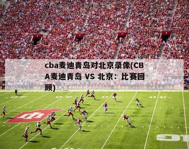 cba麦迪青岛对北京录像(CBA麦迪青岛 VS 北京：比赛回顾)