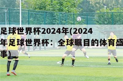 足球世界杯2024年(2024年足球世界杯：全球瞩目的体育盛事)