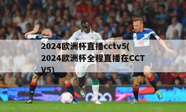 2024欧洲杯直播cctv5(2024欧洲杯全程直播在CCTV5)